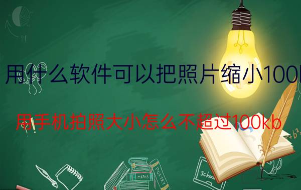 用什么软件可以把照片缩小100k 用手机拍照大小怎么不超过100kb？